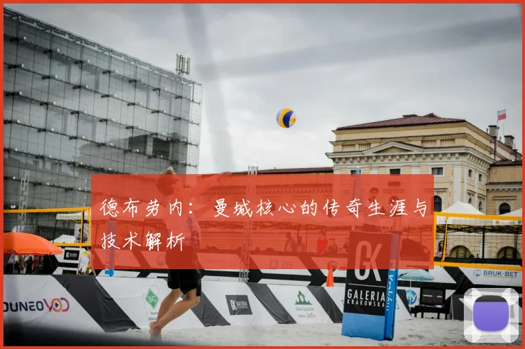 德布劳内：曼城核心的传奇生涯与技术解析