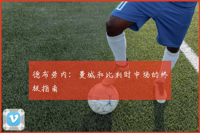 德布劳内：曼城和比利时中场的终极指南