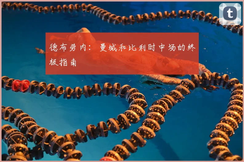 德布劳内：曼城和比利时中场的终极指南